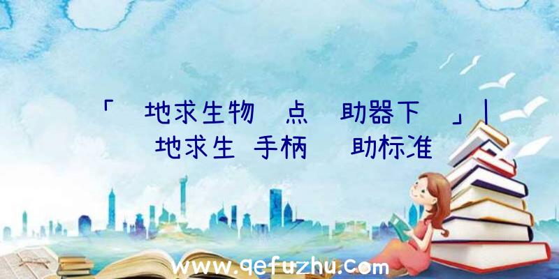 「绝地求生物资点辅助器下载」|绝地求生